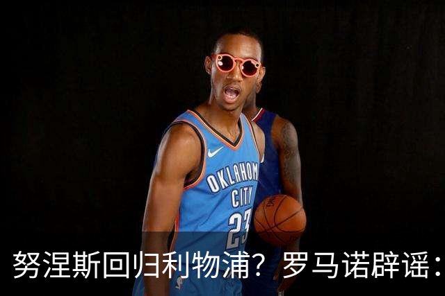 努涅斯回归利物浦？罗马诺辟谣：我的消息源都否认了这则传闻