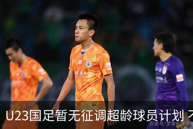 U23国足暂无征调超龄球员计划 不排除全适龄球员出战亚运会